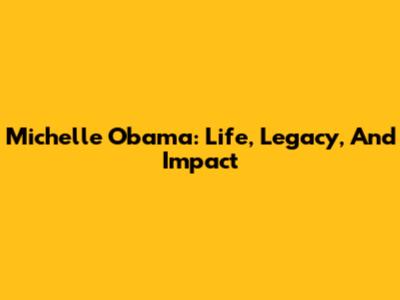 Michelle Obama: Life, Legacy, And Impact