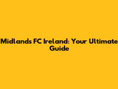Midlands FC Ireland: Your Ultimate Guide