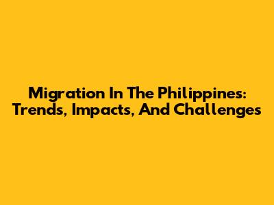 Migration In The Philippines: Trends, Impacts, And Challenges