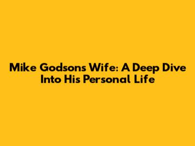 Mike Godson's Wife: A Deep Dive Into His Personal Life