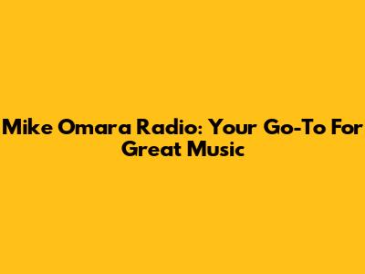 Mike Omara Radio: Your Go-To For Great Music