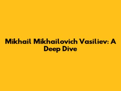 Mikhail Mikhailovich Vasiliev: A Deep Dive