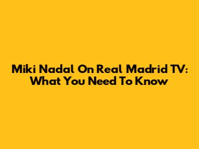 Miki Nadal On Real Madrid TV: What You Need To Know