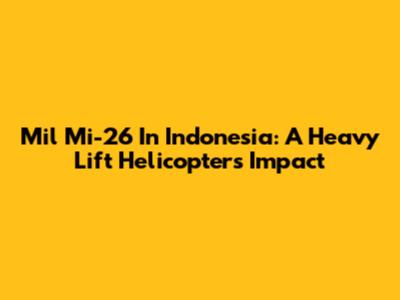Mil Mi-26 In Indonesia: A Heavy Lift Helicopter's Impact