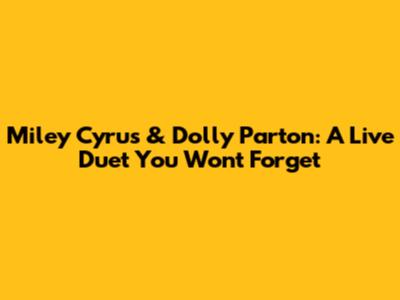 Miley Cyrus & Dolly Parton: A Live Duet You Won't Forget