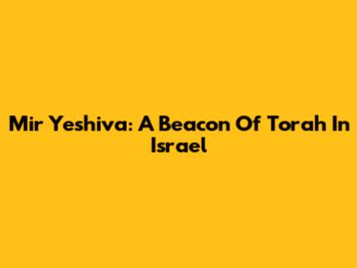 Mir Yeshiva: A Beacon Of Torah In Israel