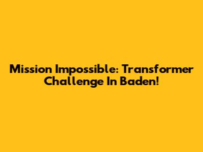 Mission Impossible: Transformer Challenge In Baden!