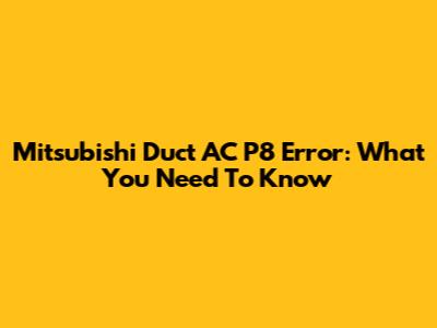 Mitsubishi Duct AC P8 Error: What You Need To Know