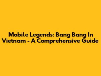 Mobile Legends: Bang Bang In Vietnam - A Comprehensive Guide