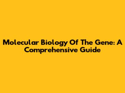 Molecular Biology Of The Gene: A Comprehensive Guide