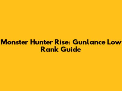 Monster Hunter Rise: Gunlance Low Rank Guide