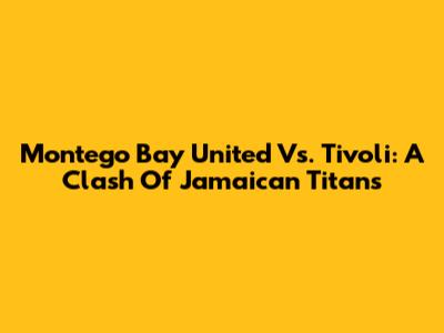 Montego Bay United Vs. Tivoli: A Clash Of Jamaican Titans