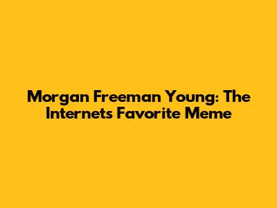 Morgan Freeman Young: The Internet's Favorite Meme