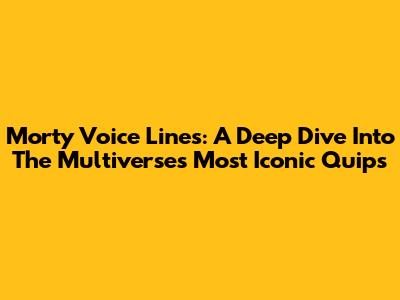 Morty Voice Lines: A Deep Dive Into The Multiverse's Most Iconic Quips