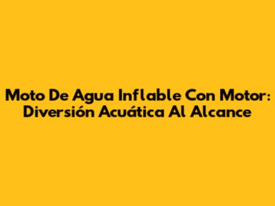Moto De Agua Inflable Con Motor: Diversión Acuática Al Alcance