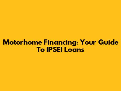 Motorhome Financing: Your Guide To IPSEI Loans