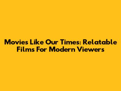 Movies Like Our Times: Relatable Films For Modern Viewers