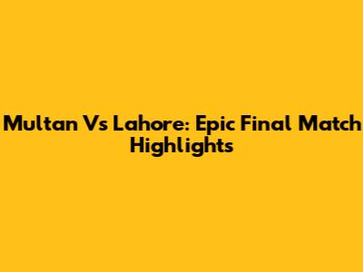Multan Vs Lahore: Epic Final Match Highlights