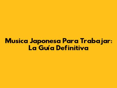 Musica Japonesa Para Trabajar: La Guía Definitiva