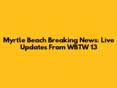 Myrtle Beach Breaking News: Live Updates From WBTW 13