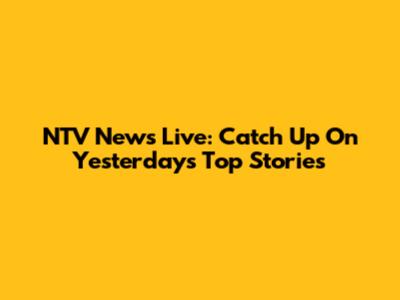 NTV News Live: Catch Up On Yesterday's Top Stories