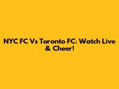 NYC FC Vs Toronto FC: Watch Live & Cheer!