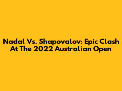 Nadal Vs. Shapovalov: Epic Clash At The 2022 Australian Open
