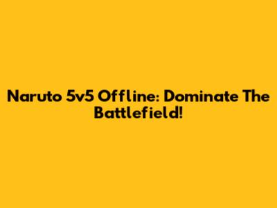 Naruto 5v5 Offline: Dominate The Battlefield!