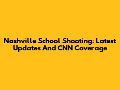 Nashville School Shooting: Latest Updates And CNN Coverage