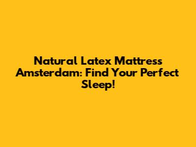 Natural Latex Mattress Amsterdam: Find Your Perfect Sleep!
