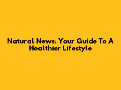 Natural News: Your Guide To A Healthier Lifestyle