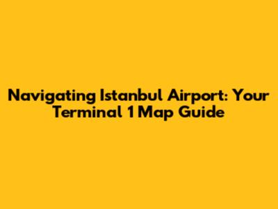 Navigating Istanbul Airport: Your Terminal 1 Map Guide