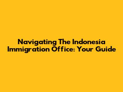 Navigating The Indonesia Immigration Office: Your Guide