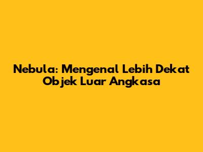 Nebula: Mengenal Lebih Dekat Objek Luar Angkasa