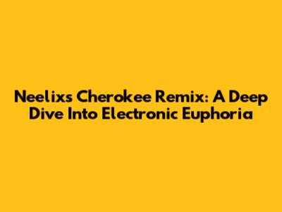 Neelix's Cherokee Remix: A Deep Dive Into Electronic Euphoria