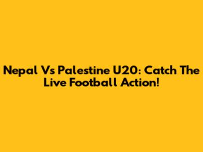 Nepal Vs Palestine U20: Catch The Live Football Action!