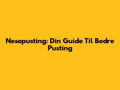 Nesepusting: Din Guide Til Bedre Pusting