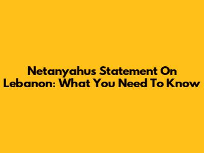 Netanyahu's Statement On Lebanon: What You Need To Know