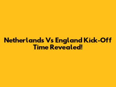 Netherlands Vs England Kick-Off Time Revealed!