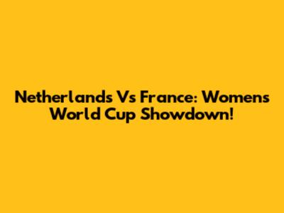 Netherlands Vs France: Women's World Cup Showdown!