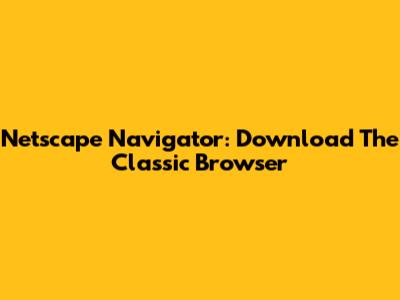 Netscape Navigator: Download The Classic Browser