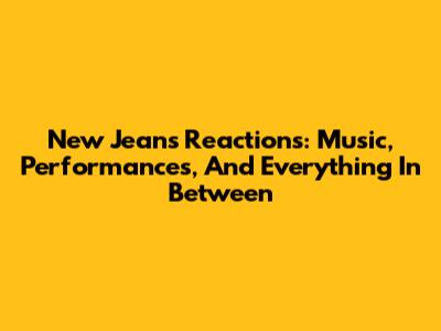 New Jeans Reactions: Music, Performances, And Everything In Between