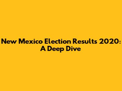 New Mexico Election Results 2020: A Deep Dive