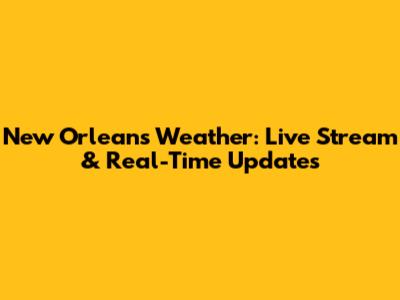New Orleans Weather: Live Stream & Real-Time Updates