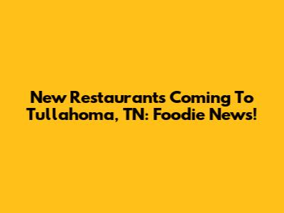 New Restaurants Coming To Tullahoma, TN: Foodie News!