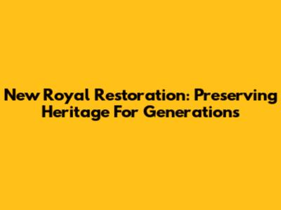 New Royal Restoration: Preserving Heritage For Generations