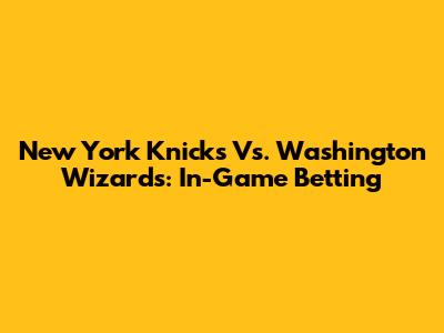 New York Knicks Vs. Washington Wizards: In-Game Betting