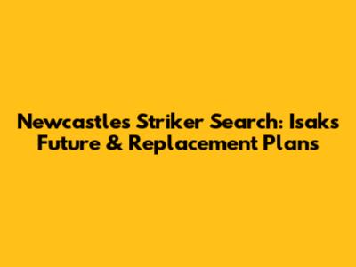 Newcastle's Striker Search: Isak's Future & Replacement Plans