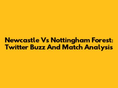 Newcastle Vs Nottingham Forest: Twitter Buzz And Match Analysis