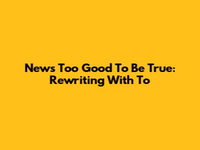 News Too Good To Be True: Rewriting With 'To'